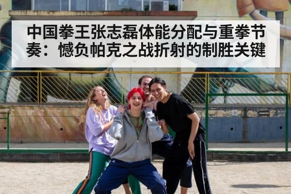 中国拳王张志磊体能分配与重拳节奏:憾负帕克之战折射的制胜关键