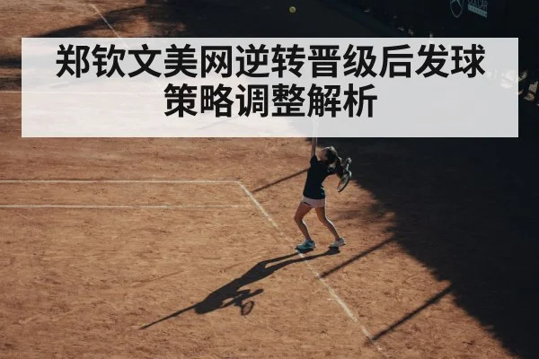 郑钦文美网逆转晋级后发球策略调整解析