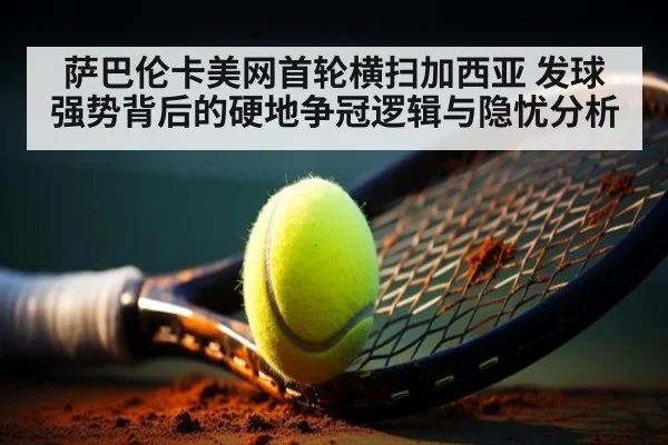 萨巴伦卡美网首轮横扫加西亚 发球强势背后的硬地争冠逻辑与隐忧分析